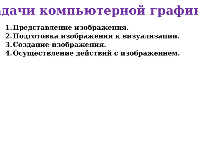 Задачи компьютерной графики Представление изображения. Подготовка изображения к визуализации. Создание изображения. Осуществление действий с изображением.    