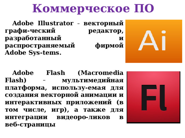 Коммерческое ПО Adobe Illustrator  векторный графи-ческий редактор, разработанный и распространяемый фирмой Adobe Sys-tems. Adobe Flash (Macromedia Flash)  мультимедийная платформа, использу-емая для создания векторной анимации и интерактивных приложений (в том числе, игр), а также для интеграции видеоро-ликов в веб-страницы  