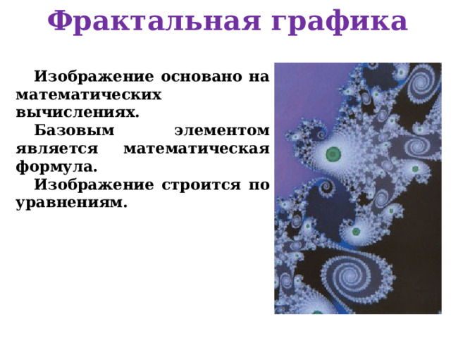 Фрактальная графика Изображение основано на математических вычислениях. Базовым элементом является математическая формула. Изображение строится по уравнениям.   