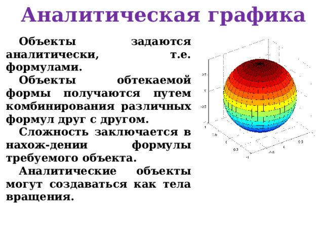 Аналитическая графика Объекты задаются аналитически, т.е. формулами. Объекты обтекаемой формы получаются путем комбинирования различных формул друг с другом. Сложность заключается в нахож-дении формулы требуемого объекта. Аналитические объекты могут создаваться как тела вращения. 