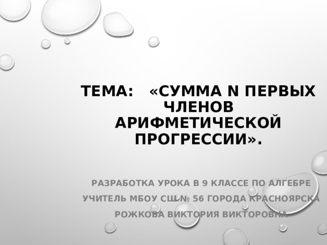 ТЕМА: «СУММА n ПЕРВЫХ ЧЛЕНОВ АРИФМЕТИЧЕСКОЙ ПРОГРЕССИИ».   Разработка урока в 9 классе по алгебре Учитель МБОУ СШ № 56 города Красноярска Рожкова Виктория Викторовна 