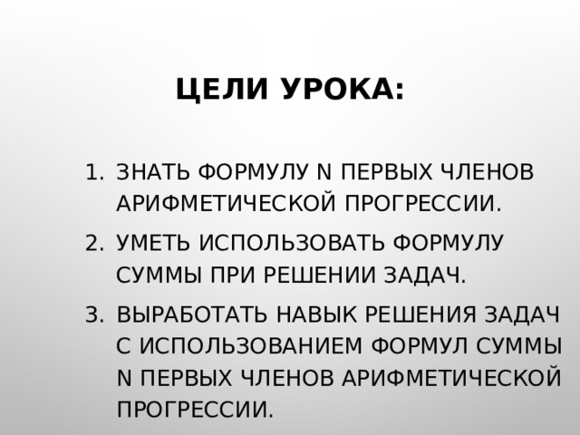 ЦЕЛИ УРОКА: Знать формулу n первых членов арифметической прогрессии. Уметь использовать формулу суммы при решении задач. Выработать навык решения задач с использованием формул суммы n первых членов арифметической прогрессии. 