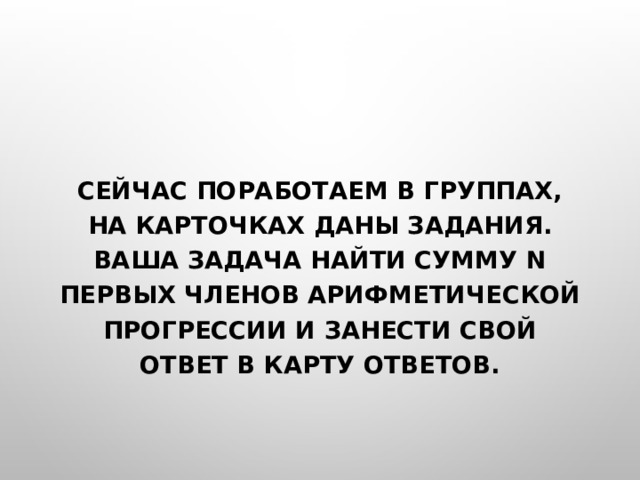 Сейчас поработаем в группах, на карточках даны задания. Ваша задача найти сумму n первых членов арифметической прогрессии и занести свой ответ в карту ответов. 