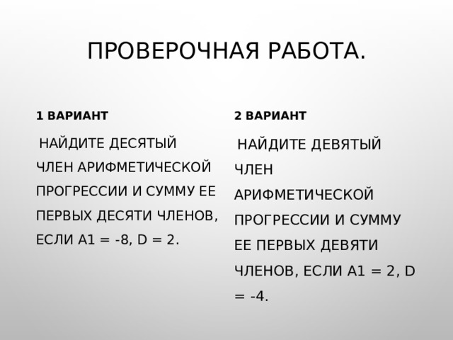 Проверочная работа. 1 вариант 2 вариант  Найдите десятый член арифметической прогрессии и сумму ее первых десяти членов, если а1 = -8, d = 2.  Найдите девятый член арифметической прогрессии и сумму ее первых девяти членов, если а1 = 2, d = -4. 