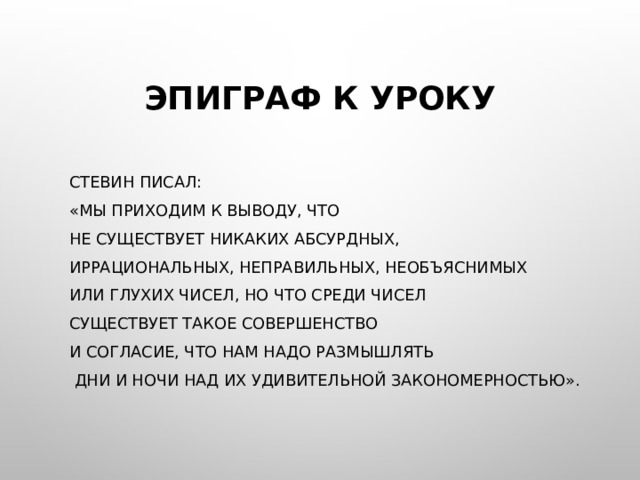 ЭПИГРАФ К УРОКУ Стевин писал: «мы приходим к выводу, что не существует никаких абсурдных, иррациональных, неправильных, необъяснимых или глухих чисел, но что среди чисел существует такое совершенство и согласие, что нам надо размышлять  дни и ночи над их удивительной закономерностью». 