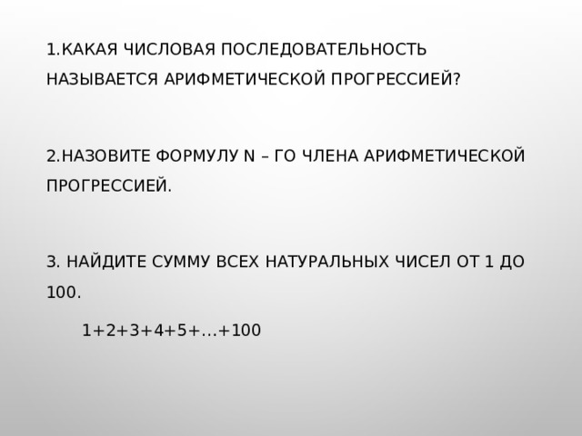 1.Какая числовая последовательность называется арифметической прогрессией? 2.Назовите формулу n – го члена арифметической прогрессией. 3. Найдите сумму всех натуральных чисел от 1 до 100.  1+2+3+4+5+…+100 