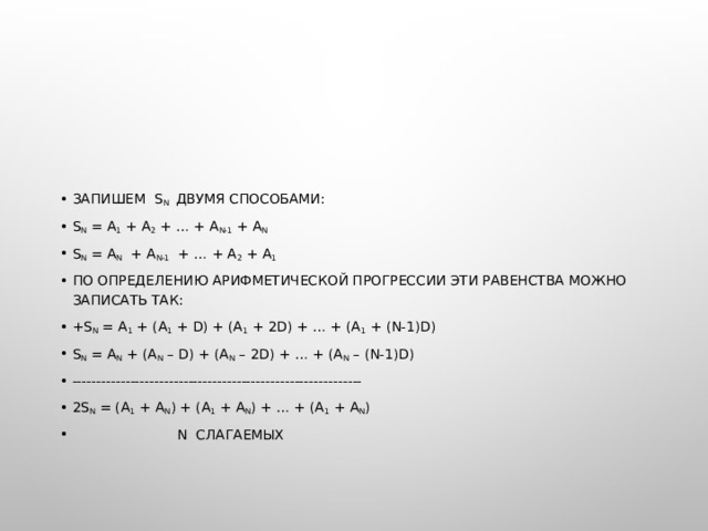 Запишем S n двумя способами: S n = a 1 + a 2 + … + a n-1 + a n S n = a n + a n-1 + … + a 2 + a 1 По определению арифметической прогрессии эти равенства можно записать так: +S n = a 1 + (a 1 + d) + (a 1 + 2d) + … + (a 1 + (n-1)d) S n = a n + (a n – d) + (a n – 2d) + … + (a n – (n-1)d) ------------------------------------------------------------ 2S n = (a 1 + a n ) + (a 1 + a n ) + … + (a 1 + a n )  N слагаемых 