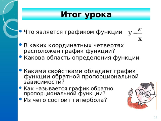 Итог урока Что является графиком функции В каких координатных четвертях расположен график функции? Какова область определения функции Какими свойствами обладает график функции обратной пропорциональной зависимости? Как называется график обратно пропорциональной функции? Из чего состоит гипербола?  