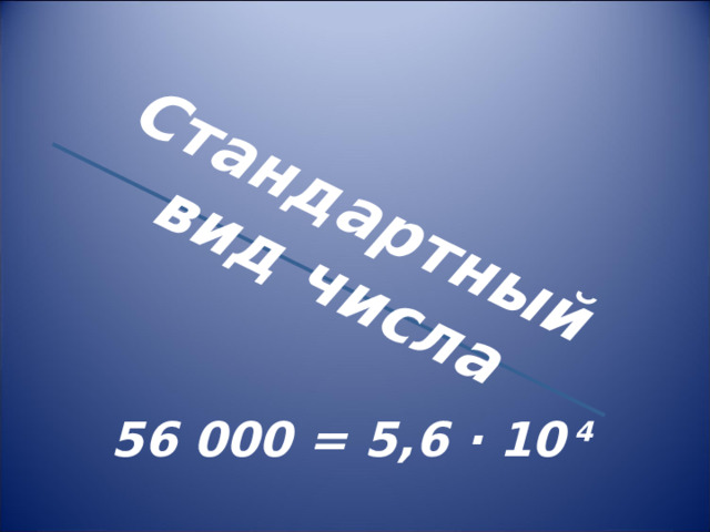 Стандартный вид числа   56 000 = 5,6 · 10 4  