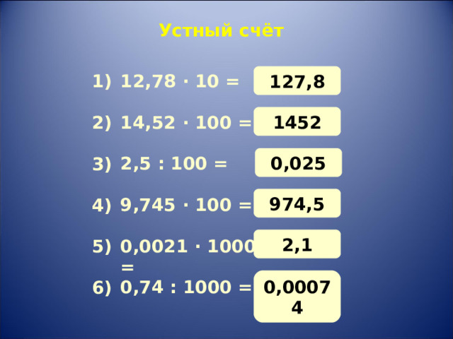 Устный счёт 127,8 12,78 · 10 = 1) 1452 14,52 · 100 = 2) 0 , 025 2,5 : 100 = 3) 974,5 9,745 · 100 = 4) 2,1 0,0021 · 1000 = 5) 0,00074 0,74 : 1000 = 6) 