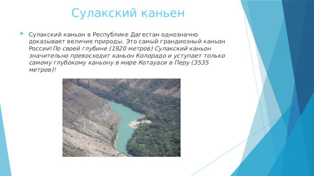 Сулакский каньен Сулакский каньон в Республике Дагестан однозначно доказывает величие природы. Это самый грандиозный каньон России! По своей глубине (1920 метров) Сулакский каньон значительно превосходит каньон Колорадо и уступает только самому глубокому каньону в мире Котауаси в Перу (3535 метров)! 