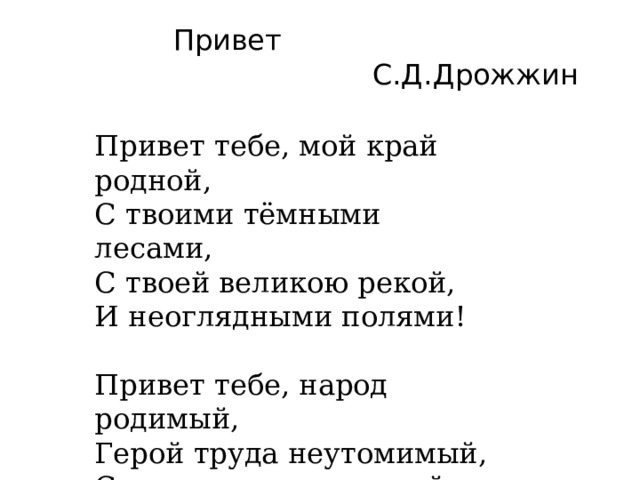 Привет  С.Д.Дрожжин Привет тебе, мой край родной,  С твоими тёмными лесами,  С твоей великою рекой,  И неоглядными полями! Привет тебе, народ родимый,  Герой труда неутомимый,  Среди зимы и в летний зной!  Привет тебе, мой край родной! 