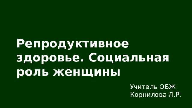 Репродуктивное здоровье. Социальная роль женщины Учитель ОБЖ Корнилова Л.Р. 