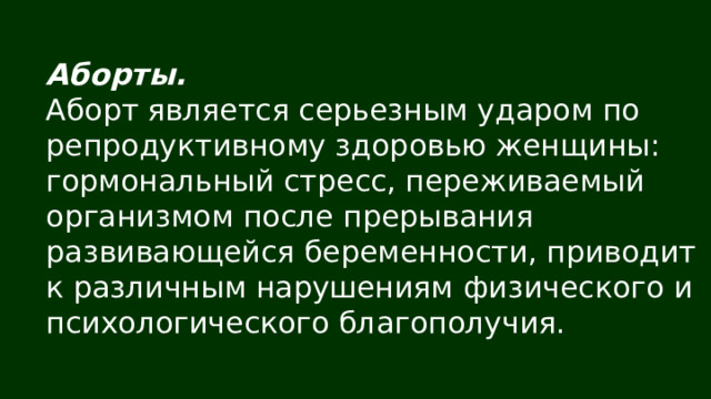 Аборты. Аборт является серьезным ударом по репродуктивному здоровью женщины: гормональный стресс, переживаемый организмом после прерывания развивающейся беременности, приводит к различным нарушениям физического и психологического благополучия. 