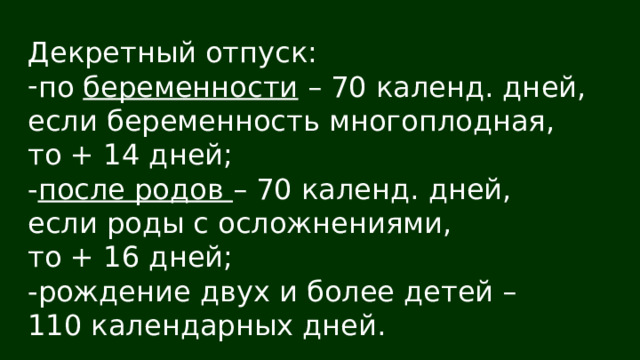 Декретный отпуск: по беременности – 70 календ. дней, если беременность многоплодная, то + 14 дней; - после родов – 70 календ. дней, если роды с осложнениями, то + 16 дней; -рождение двух и более детей – 110 календарных дней. 