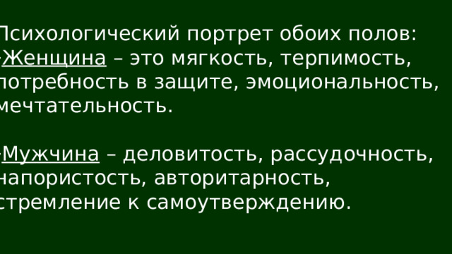 Психологический портрет обоих полов: Женщина – это мягкость, терпимость, потребность в защите, эмоциональность, мечтательность. Мужчина – деловитость, рассудочность, напористость, авторитарность, стремление к самоутверждению. 