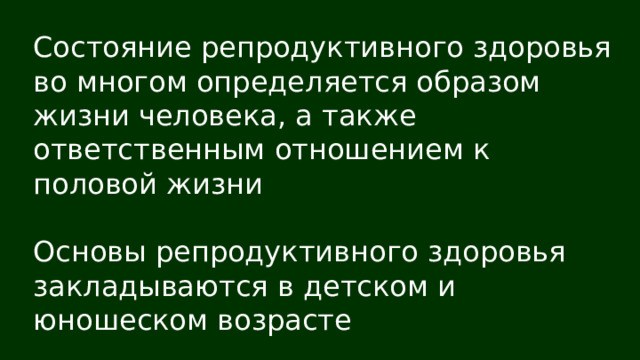 Состояние репродуктивного здоровья во многом определяется образом жизни человека, а также ответственным отношением к половой жизни Основы репродуктивного здоровья закладываются в детском и юношеском возрасте 