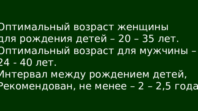 Оптимальный возраст женщины для рождения детей – 20 – 35 лет. Оптимальный возраст для мужчины – 24 - 40 лет. Интервал между рождением детей, Рекомендован, не менее – 2 – 2,5 года 