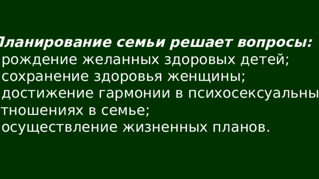 Планирование семьи решает вопросы:  рождение желанных здоровых детей;  сохранение здоровья женщины;  достижение гармонии в психосексуальных отношениях в семье; - осуществление жизненных планов. 