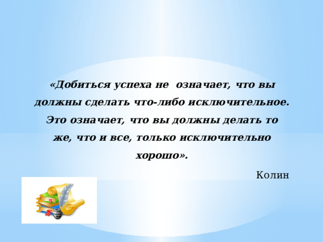 «Добиться успеха не  означает, что вы должны сделать что-либо исключительное. Это означает, что вы должны делать то же, что и все, только исключительно хорошо».  Колин Тернер    