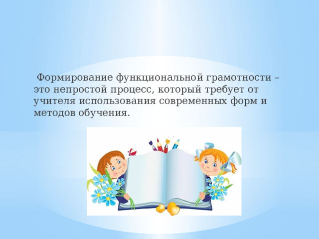  Формирование функциональной грамотности – это непростой процесс, который требует от учителя использования современных форм и методов обучения. 