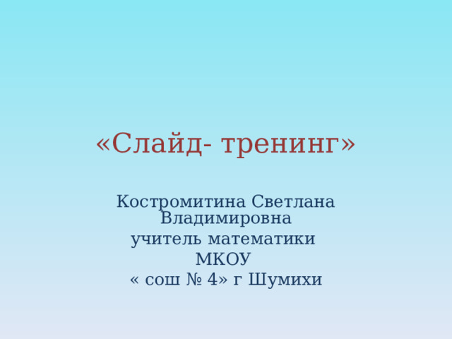 «Слайд- тренинг» Костромитина Светлана Владимировна учитель математики МКОУ « сош № 4» г Шумихи 