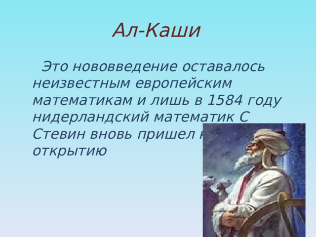  Ал-Каши  Это нововведение оставалось неизвестным европейским математикам и лишь в 1584 году нидерландский математик С Стевин вновь пришел к этому открытию 