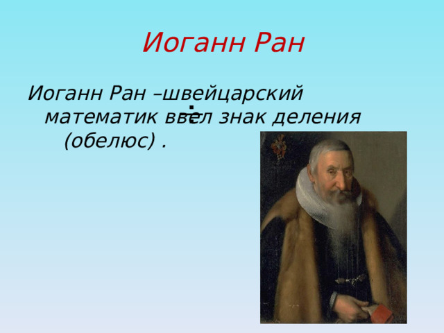 Иоганн Ран Иоганн Ран –швейцарский математик ввел знак деления (обелюс) . 