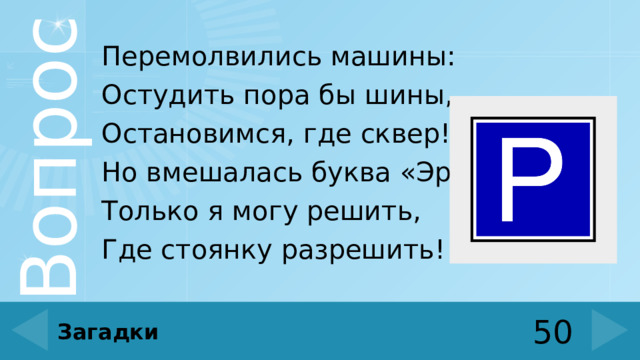 Перемолвились машины: Остудить пора бы шины, Остановимся, где сквер! Но вмешалась буква «Эр»: Только я могу решить, Где стоянку разрешить! 50 Загадки 