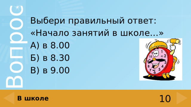 Выбери правильный ответ: «Начало занятий в школе…» А) в 8.00 Б) в 8.30 В) в 9.00 В школе 10 