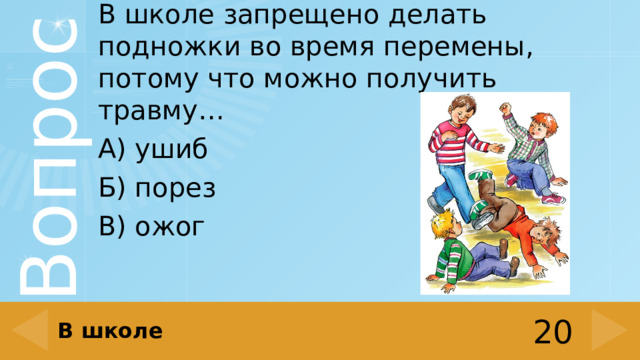 В школе запрещено делать подножки во время перемены, потому что можно получить травму… А) ушиб Б) порез В) ожог В школе 20 