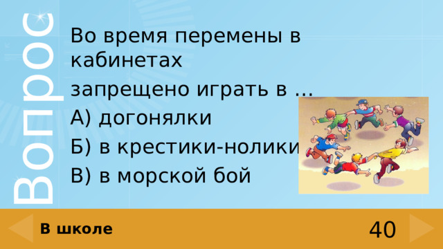 Во время перемены в кабинетах запрещено играть в … А) догонялки Б) в крестики-нолики В) в морской бой В школе 40 