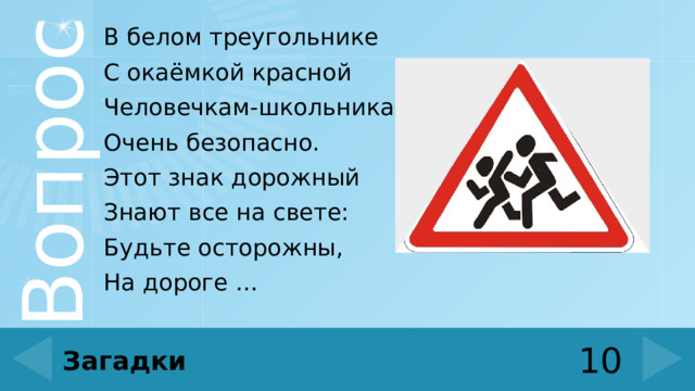 В белом треугольнике С окаёмкой красной Человечкам-школьникам Очень безопасно. Этот знак дорожный Знают все на свете: Будьте осторожны, На дороге … 10 Загадки 