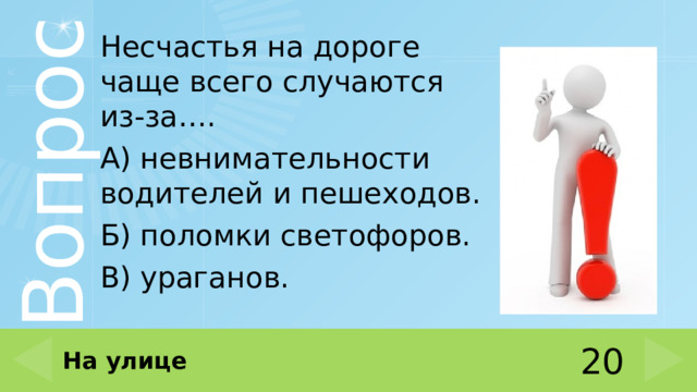 Несчастья на дороге чаще всего случаются из-за…. А) невнимательности водителей и пешеходов. Б) поломки светофоров. В) ураганов. На улице 20 