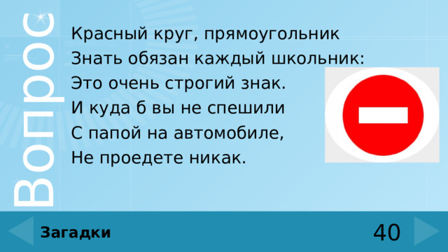 Красный круг, прямоугольник Знать обязан каждый школьник: Это очень строгий знак. И куда б вы не спешили С папой на автомобиле, Не проедете никак. 40 Загадки 