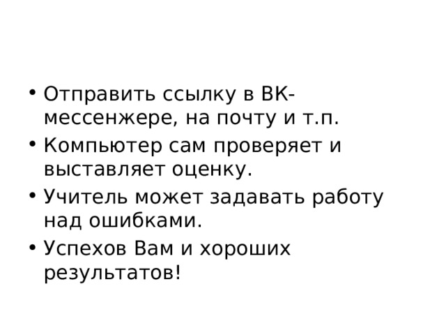 Отправить ссылку в ВК-мессенжере, на почту и т.п. Компьютер сам проверяет и выставляет оценку. Учитель может задавать работу над ошибками. Успехов Вам и хороших результатов! 