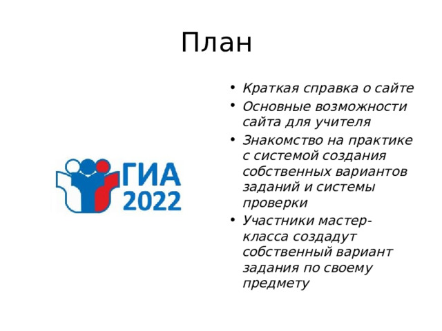 План Краткая справка о сайте Основные возможности сайта для учителя Знакомство на практике с системой создания собственных вариантов заданий и системы проверки Участники мастер-класса создадут собственный вариант задания по своему предмету 