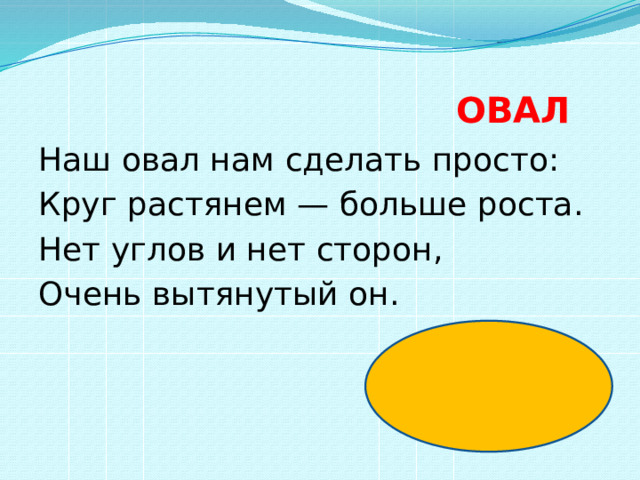 ОВАЛ Наш овал нам сделать просто: Круг растянем — больше роста. Нет углов и нет сторон, Очень вытянутый он. 