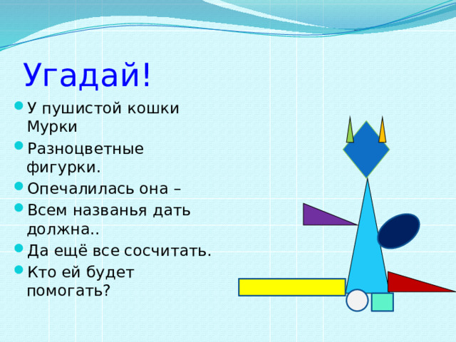 Угадай! У пушистой кошки Мурки Разноцветные фигурки. Опечалилась она – Всем названья дать должна.. Да ещё все сосчитать. Кто ей будет помогать? 