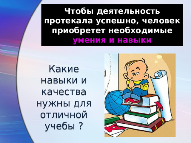 Чтобы деятельность протекала успешно, человек приобретет необходимые  умения и навыки Какие навыки и качества нужны для отличной учебы ? 