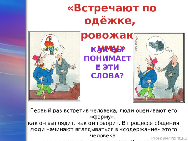 «Встречают по одёжке, а провожают по уму» Как вы понимаете эти слова? Первый раз встретив человека, люди оценивают его «форму», как он выглядит, как он говорит. В процессе общения люди начинают вглядываться в «содержание» этого человека – как он думает, что он говорит. Оценивается его ум, интеллект, мудрость 