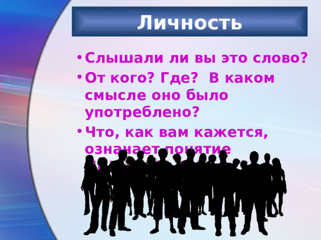 Личность Слышали ли вы это слово? От кого? Где? В каком смысле оно было употреблено? Что, как вам кажется, означает понятие ЛИЧНОСТЬ?  