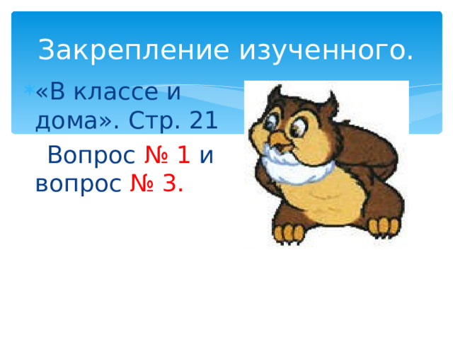 Закрепление изученного. «В классе и дома». Стр. 21  Вопрос № 1 и вопрос № 3. 