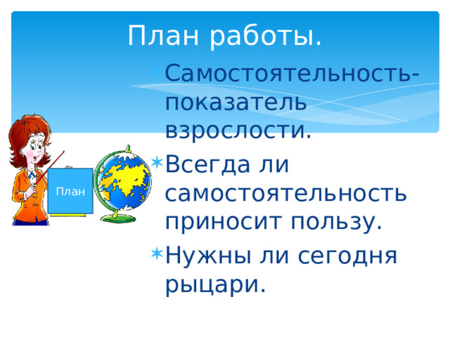 План работы. Самостоятельность- показатель взрослости. Всегда ли самостоятельность приносит пользу. Нужны ли сегодня рыцари. План 