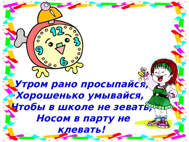 Утром рано просыпайся, Хорошенько умывайся, Чтобы в школе не зевать,  Носом в парту не клевать! 