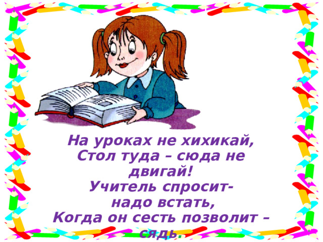 На уроках не хихикай, Стол туда – сюда не двигай! Учитель спросит-  надо встать, Когда он сесть позволит –сядь . 