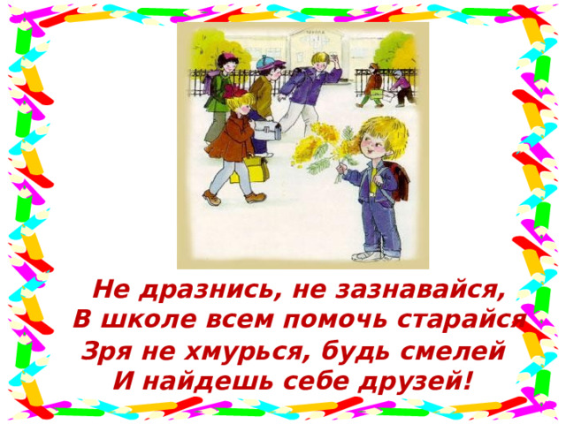 Не дразнись, не зазнавайся,  В школе всем помочь старайся Зря не хмурься, будь смелей И найдешь себе друзей! 