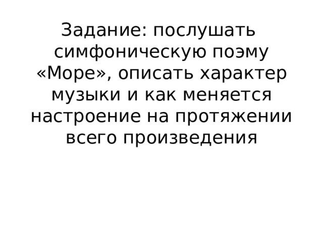 Задание: послушать симфоническую поэму «Море», описать характер музыки и как меняется настроение на протяжении всего произведения   