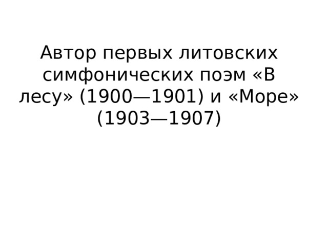 Автор первых литовских симфонических поэм «В лесу» (1900—1901) и «Море» (1903—1907) 