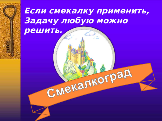 Если смекалку применить,  Задачу любую можно решить.   